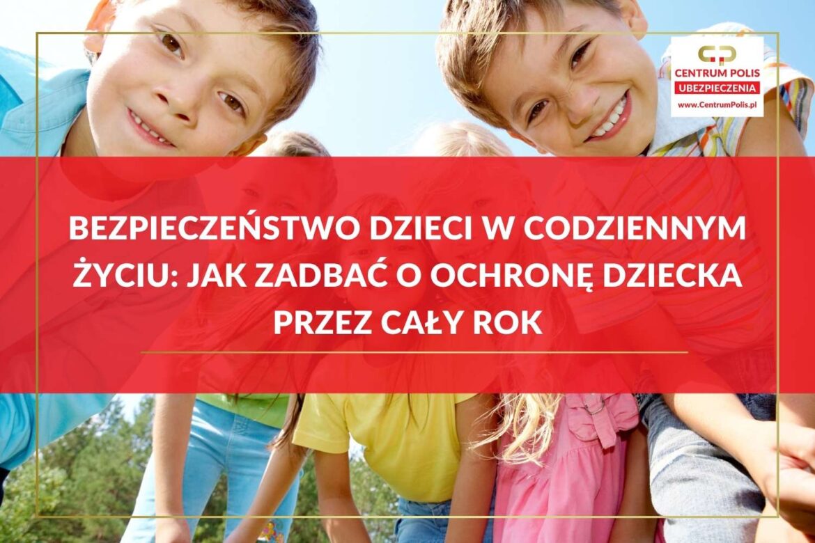 Bezpieczeństwo dzieci w codziennym życiu Jak zadbać o ochronę dziecka przez cały rok