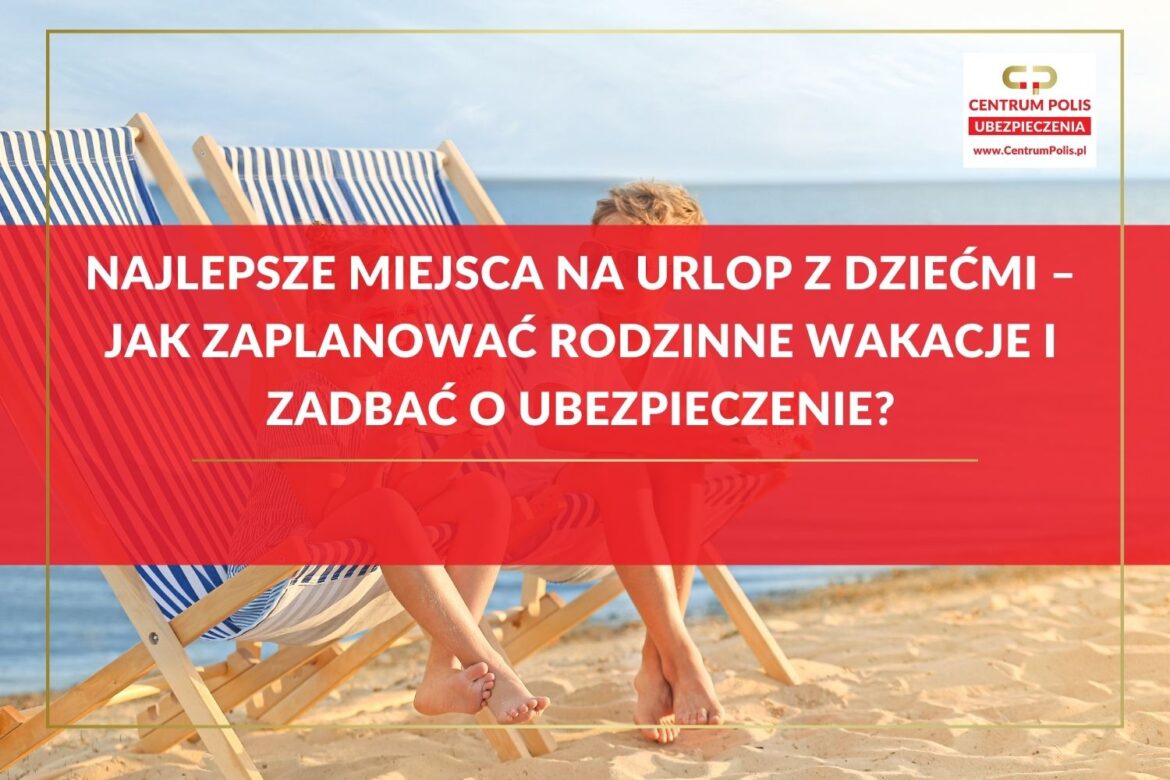 Najlepsze miejsca na urlop z dziećmi – jak zaplanować rodzinne wakacje i zadbać o ubezpieczenie