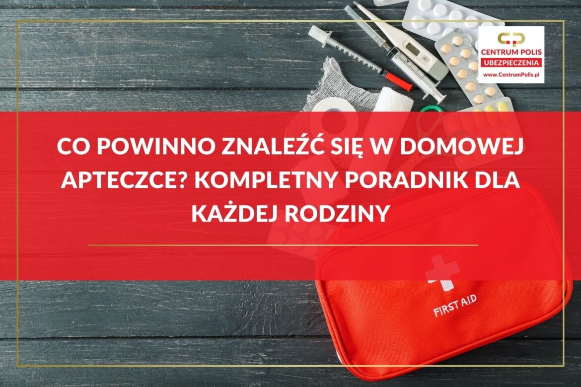 Co powinno znaleźć się w domowej apteczce Kompletny poradnik dla każdej rodziny