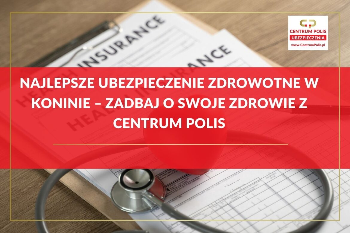 Najlepsze ubezpieczenie zdrowotne w Koninie – Zadbaj o swoje zdrowie z Centrum Polis