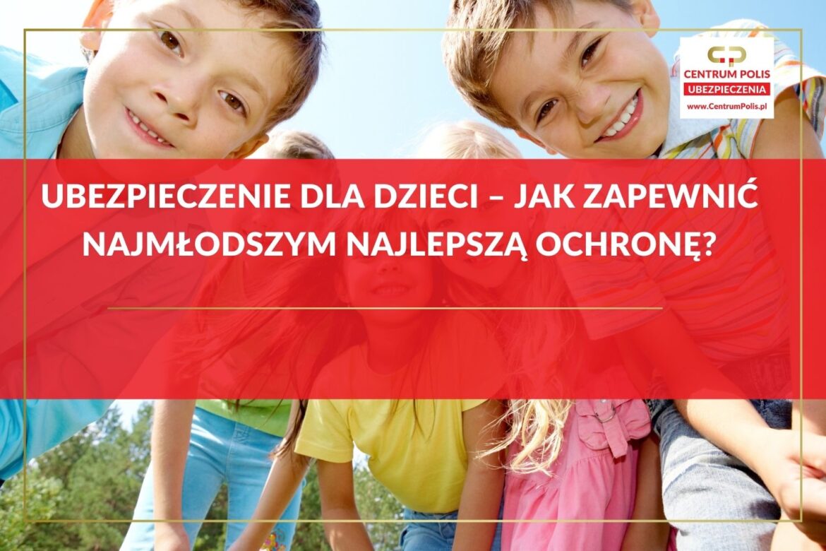 Ubezpieczenie dla dzieci – jak zapewnić najmłodszym najlepszą ochronę