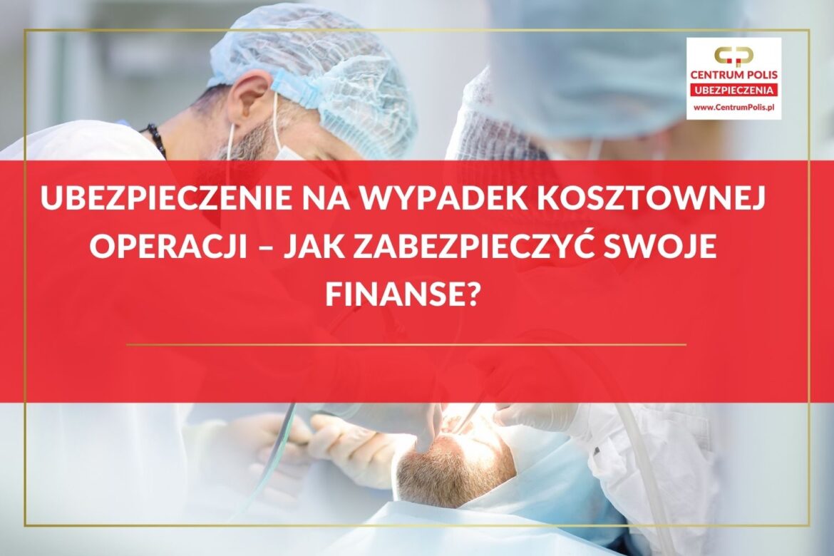Ubezpieczenie na wypadek kosztownej operacji – jak zabezpieczyć swoje finanse