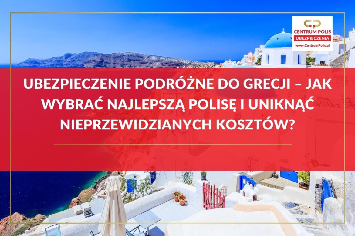 Ubezpieczenie podróżne do Grecji – jak wybrać najlepszą polisę i uniknąć nieprzewidzianych kosztów