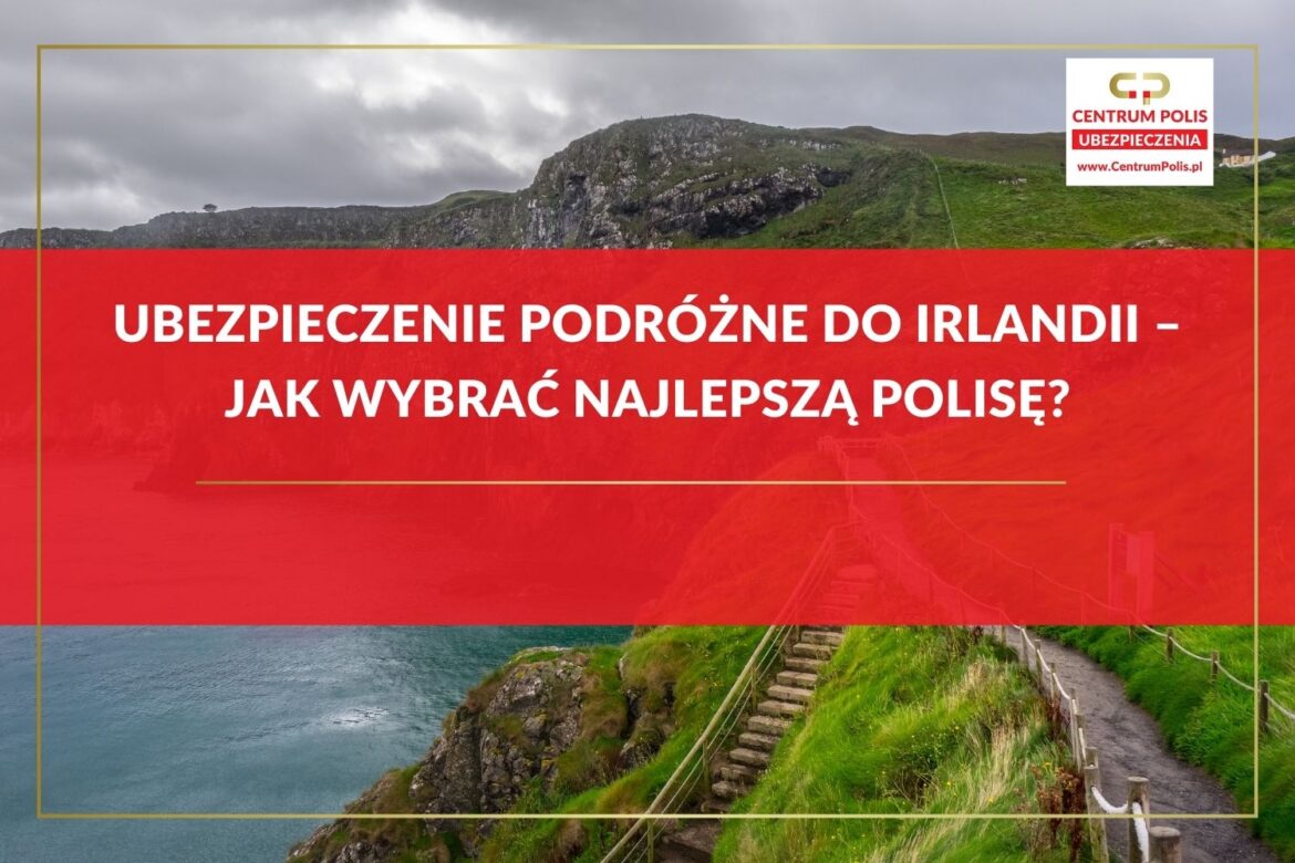 Ubezpieczenie podróżne do Irlandii – jak wybrać najlepszą polisę