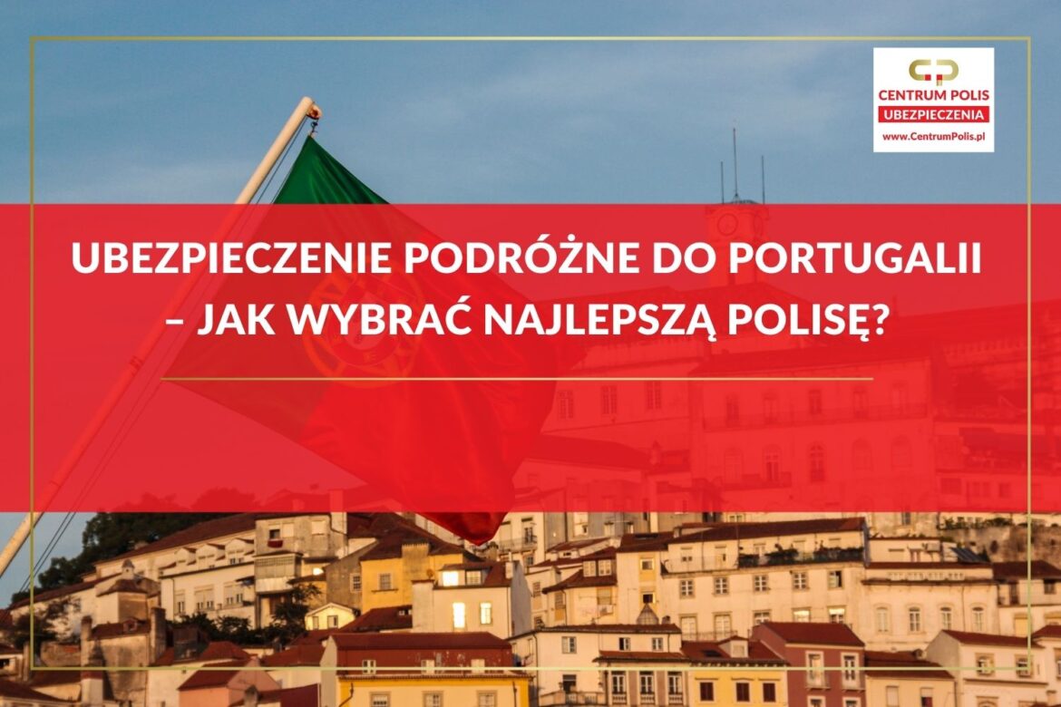 Ubezpieczenie podróżne do Portugalii – jak wybrać najlepszą polisę